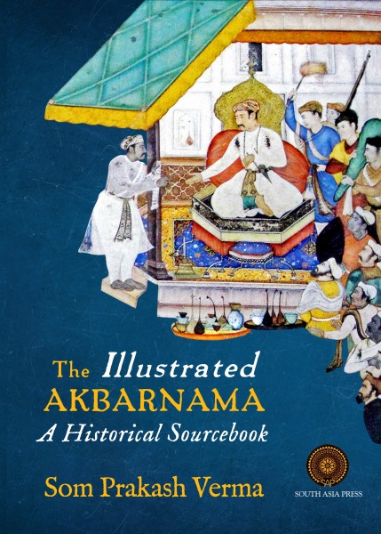 The Illustrated Akbarnama  A Historical Sourcebook by Som Prakash Verma